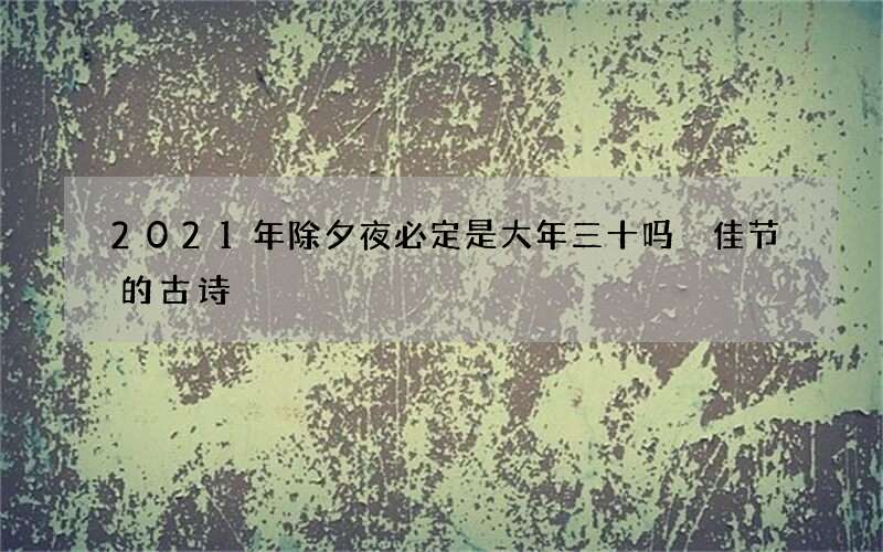 2021年除夕夜必定是大年三十吗 佳节的古诗